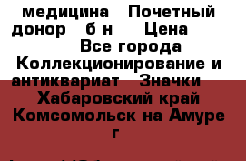 1) медицина : Почетный донор ( б/н ) › Цена ­ 2 100 - Все города Коллекционирование и антиквариат » Значки   . Хабаровский край,Комсомольск-на-Амуре г.